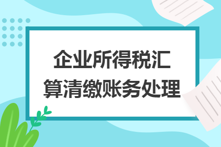 企业所得税汇算清缴账务处理