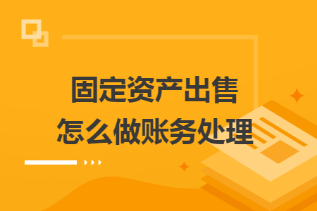 固定资产出售怎么做账务处理