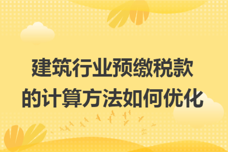 建筑行业预缴税款的计算方法如何优化