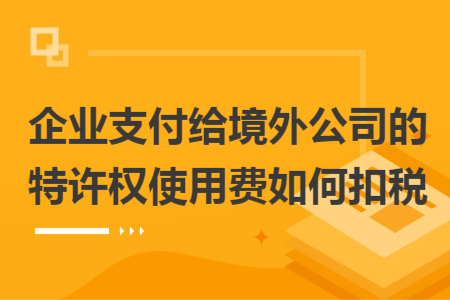 企业支付给境外公司的特许权使用费如何扣税