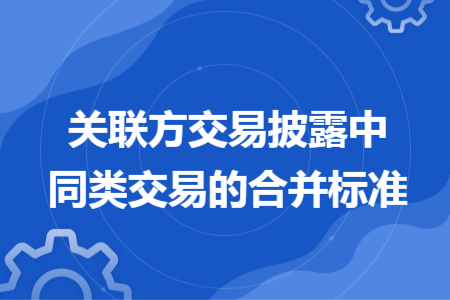 关联方交易披露中同类交易的合并标准