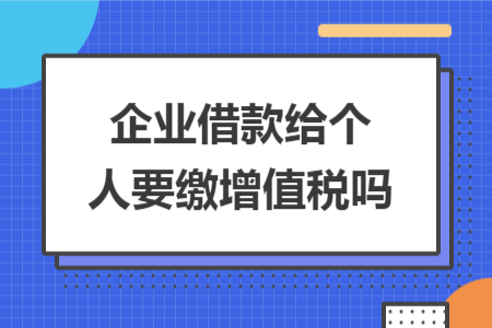 企业借款给个人要缴增值税吗 企业借款给个人要缴增值税吗