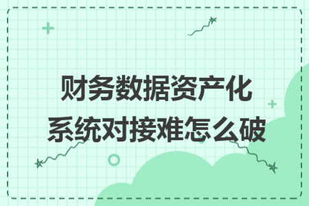 财务数据资产化系统对接难怎么破 财务数据资产化系统对接难怎么破
