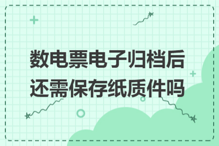 数电票电子归档后还需保存纸质件吗 数电票电子归档后还需保存纸质件吗