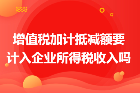 增值税加计抵减额要计入企业所得税收入吗