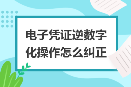 电子凭证逆数字化操作怎么纠正