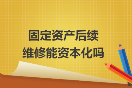 固定资产后续维修能资本化吗 固定资产后续维修能资本化吗