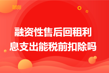 融资性售后回租利息支出能税前扣除吗 融资性售后回租利息支出能税前扣除吗