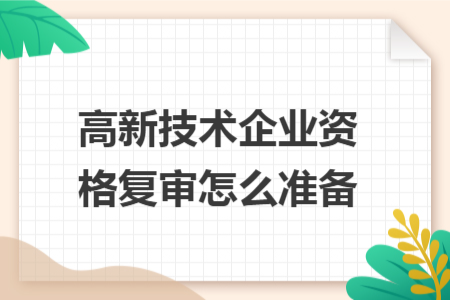 高新技术企业资格复审怎么准备 高新技术企业资格复审怎么准备