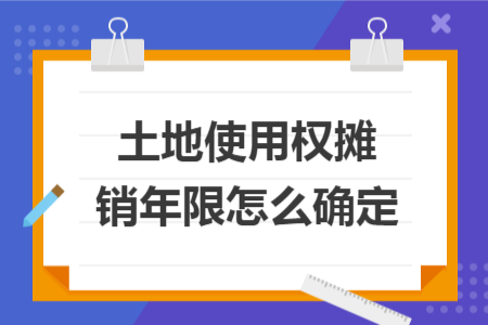 土地使用权摊销年限怎么确定 土地使用权摊销年限怎么确定
