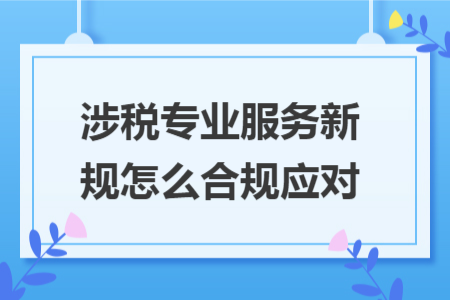 涉税专业服务新规怎么合规应对 涉税专业服务新规怎么合规应对