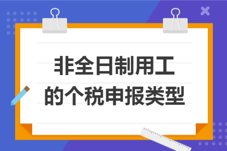 非全日制用工的个税申报类型 非全日制用工的个税申报类型