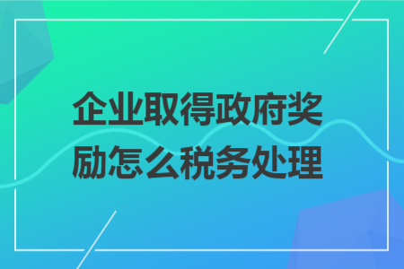 企业取得政府奖励怎么税务处理 企业取得政府奖励怎么税务处理