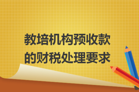 教培机构预收款的财税处理要求 教培机构预收款的财税处理要求