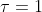 \tau=1