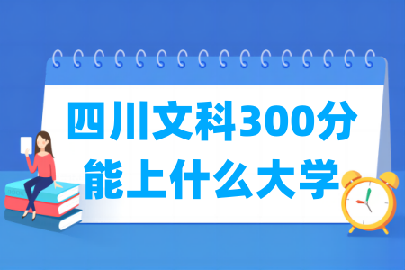 2024四川文科300分能上什么大学? 2024四川文科300分能上什么大学?
