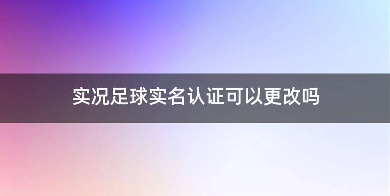 实况足球实名认证可以更改吗