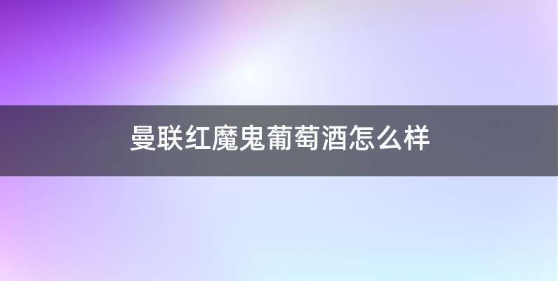 曼联红魔鬼葡萄酒怎么样