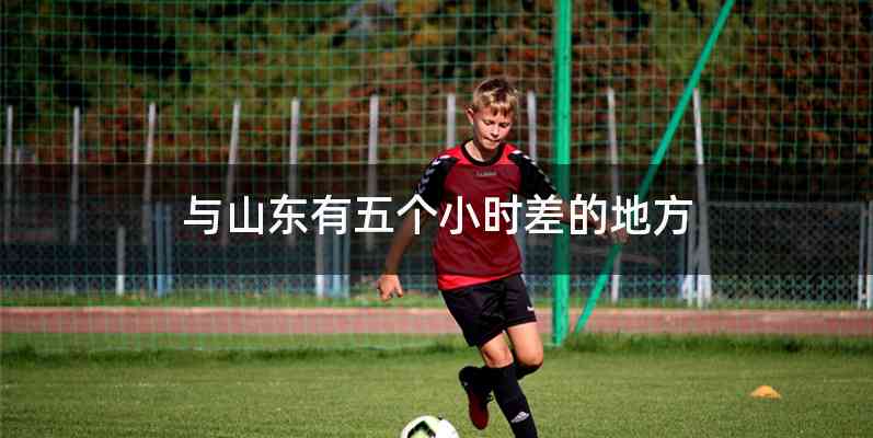 与山东有五个小时差的地方