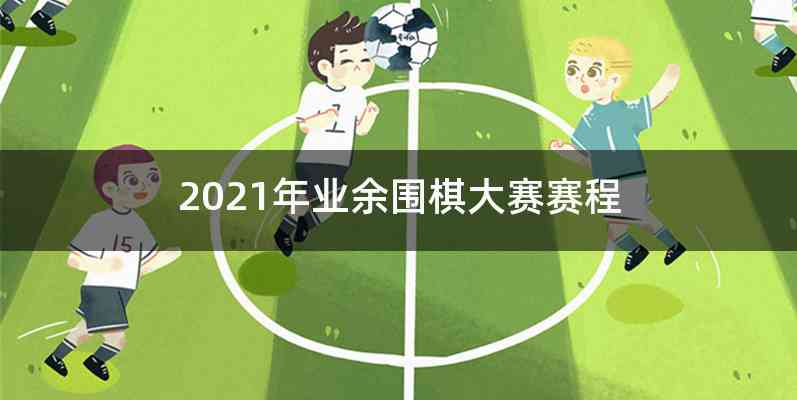 2021年业余围棋大赛赛程