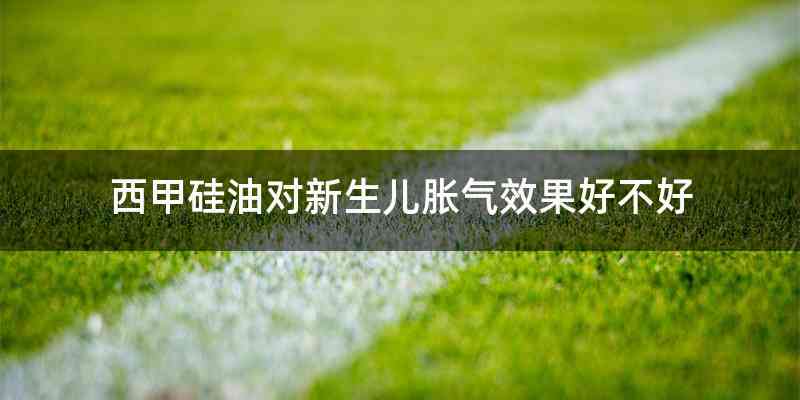 西甲硅油对新生儿胀气效果好不好