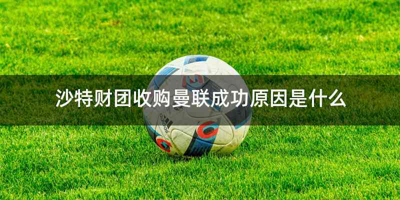 沙特财团收购曼联成功原因是什么