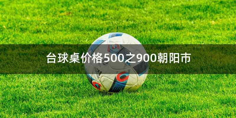 台球桌价格500之900朝阳市