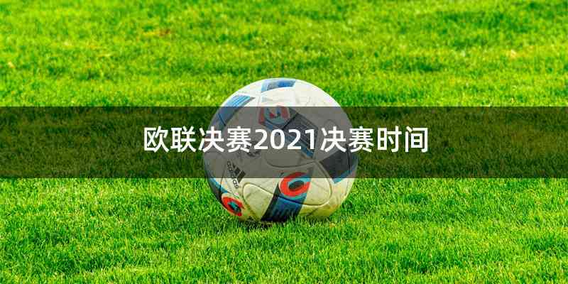 欧联决赛2021决赛时间