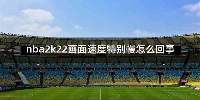 nba2k22画面速度特别慢怎么回事