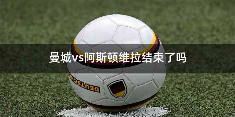 曼城vs阿斯顿维拉结束了吗