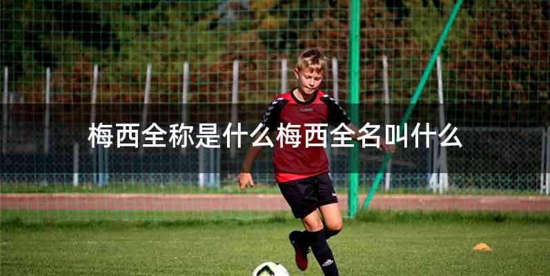 梅西全称是什么梅西全名叫什么