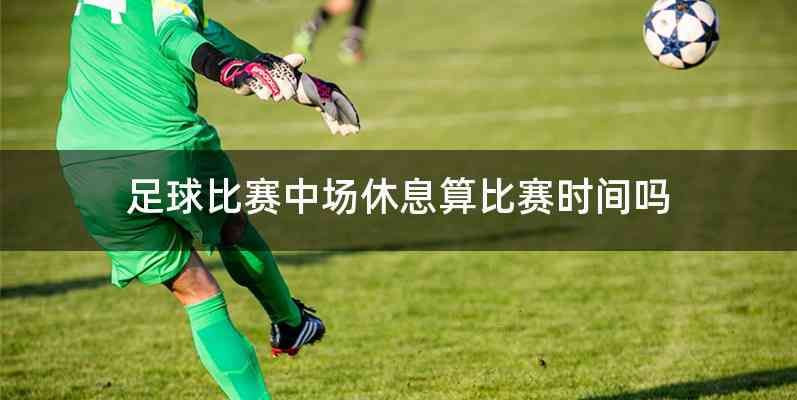足球比赛中场休息算比赛时间吗