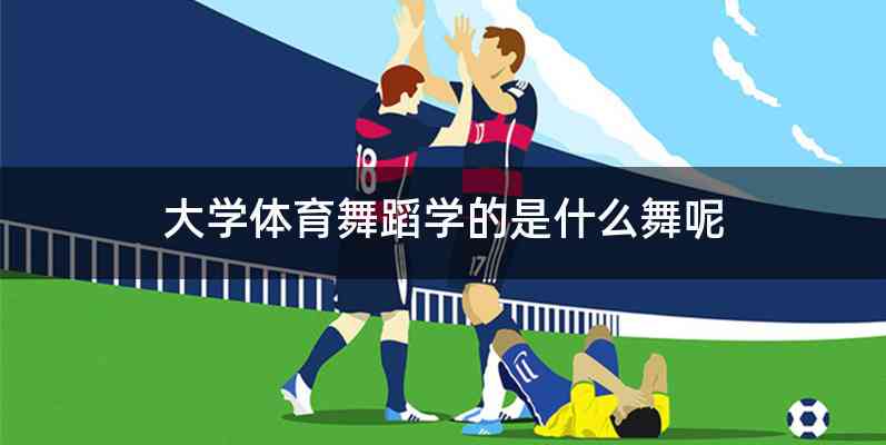 大学体育舞蹈学的是什么舞呢