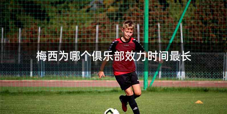 梅西为哪个俱乐部效力时间最长