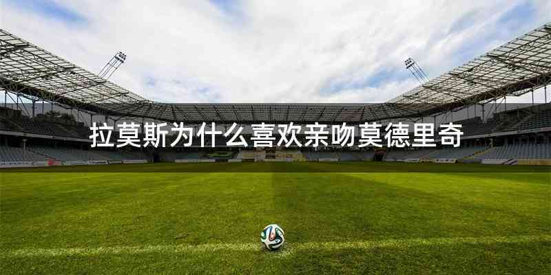 拉莫斯为什么喜欢亲吻莫德里奇