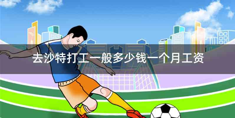 去沙特打工一般多少钱一个月工资