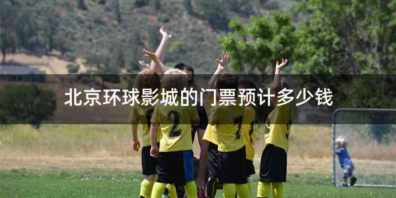 北京环球影城的门票预计多少钱