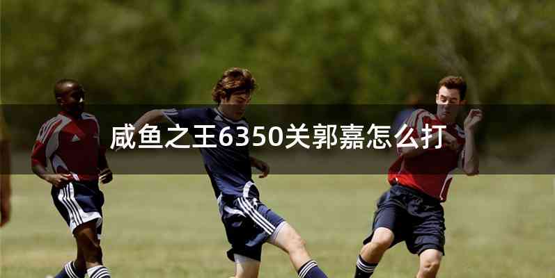 咸鱼之王6350关郭嘉怎么打