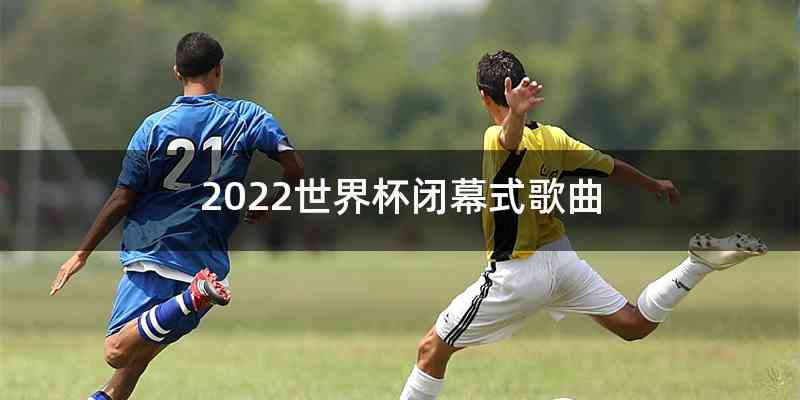 2022世界杯闭幕式歌曲