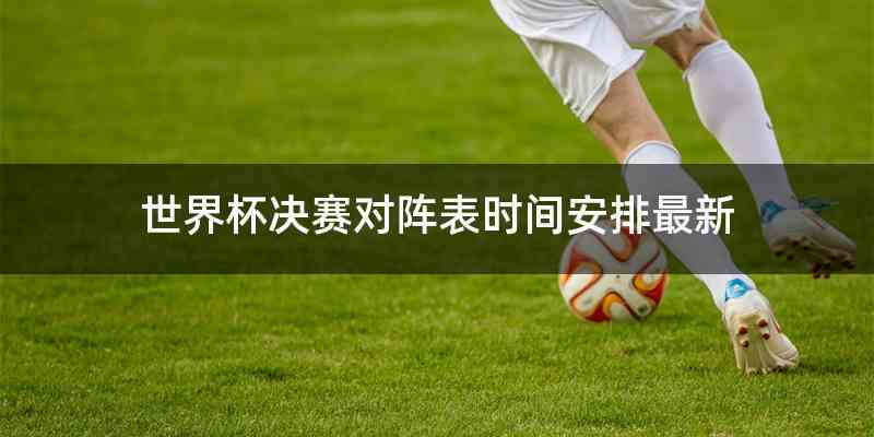 世界杯决赛对阵表时间安排最新