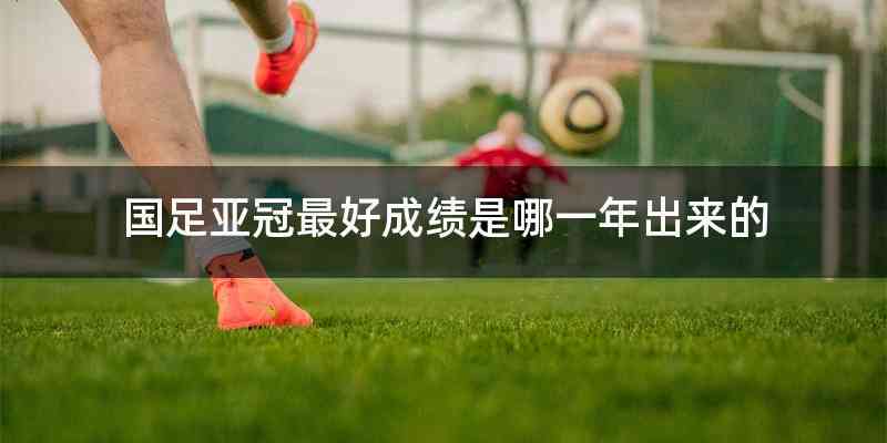 国足亚冠最好成绩是哪一年出来的