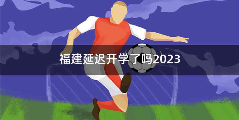 福建延迟开学了吗2023