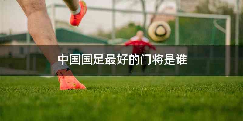 中国国足最好的门将是谁