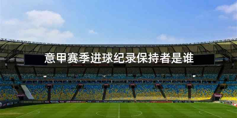 意甲赛季进球纪录保持者是谁