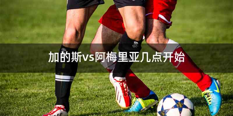 加的斯vs阿梅里亚几点开始