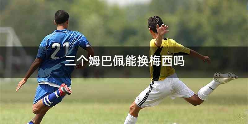 三个姆巴佩能换梅西吗