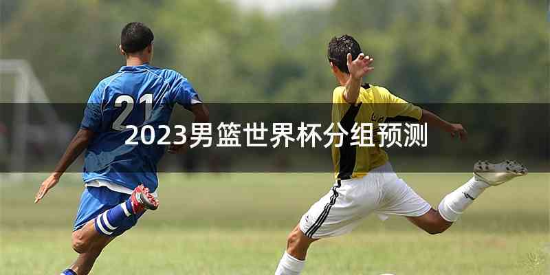 2023男篮世界杯分组预测