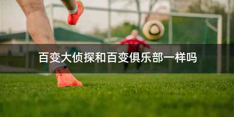 百变大侦探和百变俱乐部一样吗