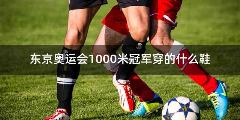 东京奥运会1000米冠军穿的什么鞋