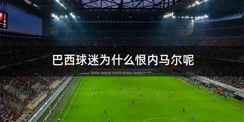 巴西球迷为什么恨内马尔呢